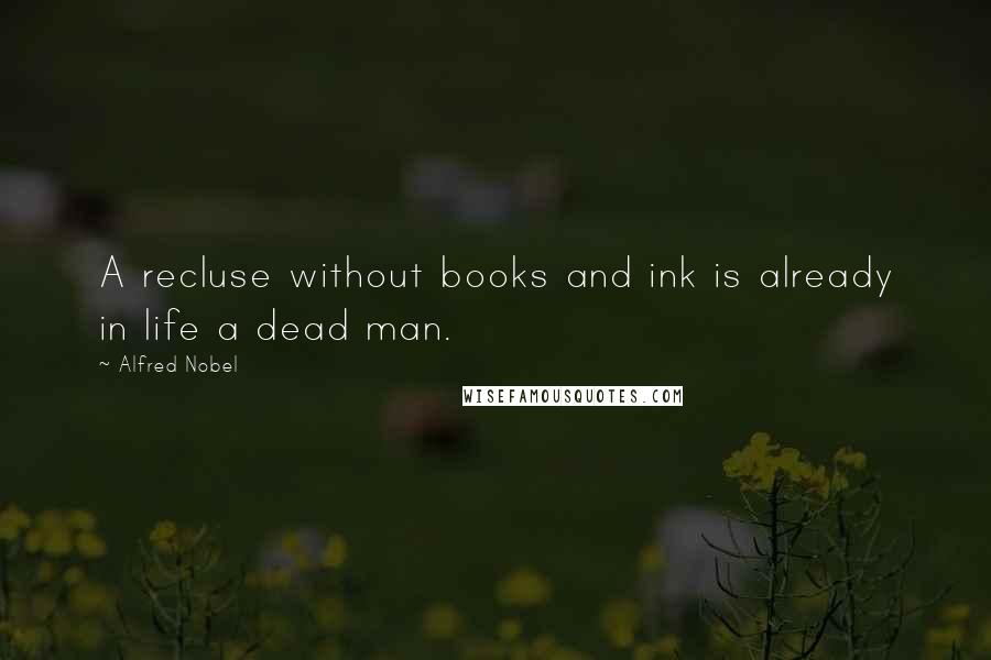 Alfred Nobel Quotes: A recluse without books and ink is already in life a dead man.