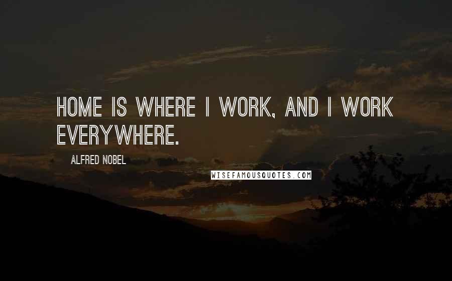 Alfred Nobel Quotes: Home is where I work, and I work everywhere.