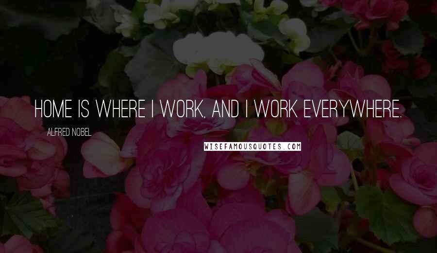 Alfred Nobel Quotes: Home is where I work, and I work everywhere.