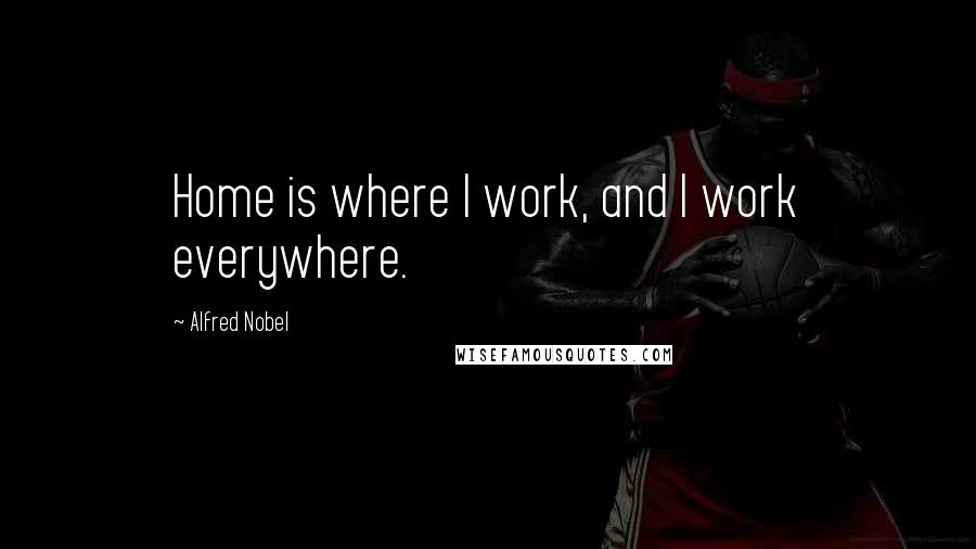 Alfred Nobel Quotes: Home is where I work, and I work everywhere.