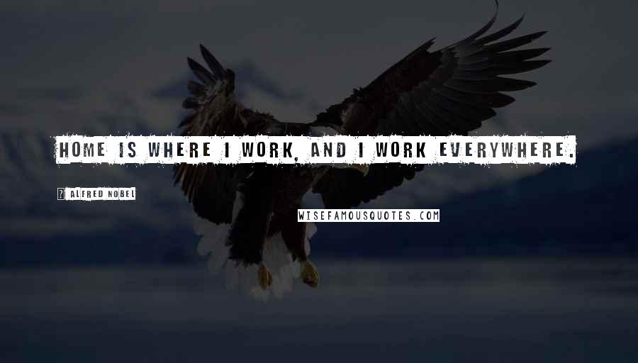 Alfred Nobel Quotes: Home is where I work, and I work everywhere.