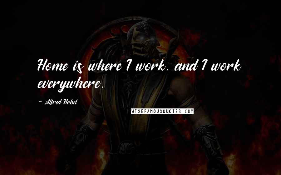Alfred Nobel Quotes: Home is where I work, and I work everywhere.