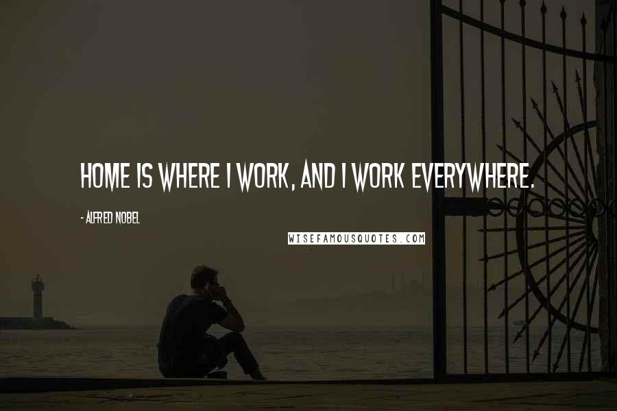 Alfred Nobel Quotes: Home is where I work, and I work everywhere.