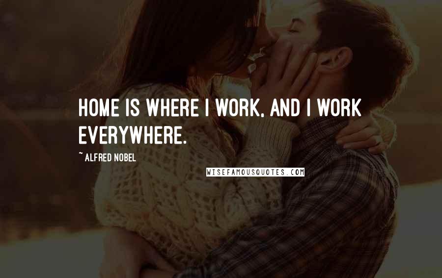 Alfred Nobel Quotes: Home is where I work, and I work everywhere.