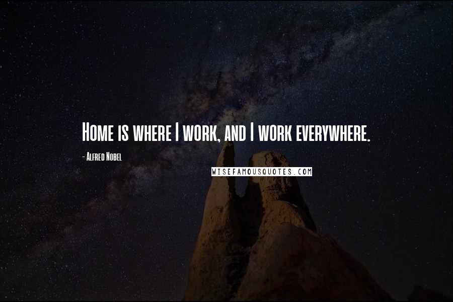 Alfred Nobel Quotes: Home is where I work, and I work everywhere.