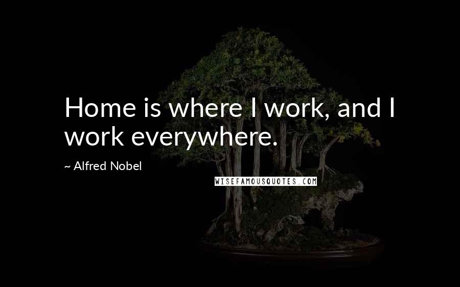 Alfred Nobel Quotes: Home is where I work, and I work everywhere.