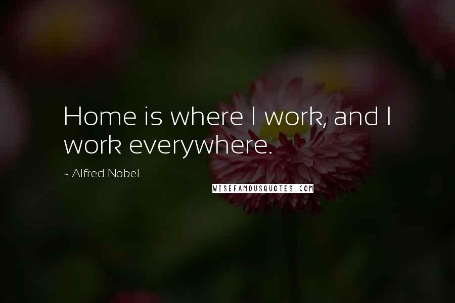 Alfred Nobel Quotes: Home is where I work, and I work everywhere.