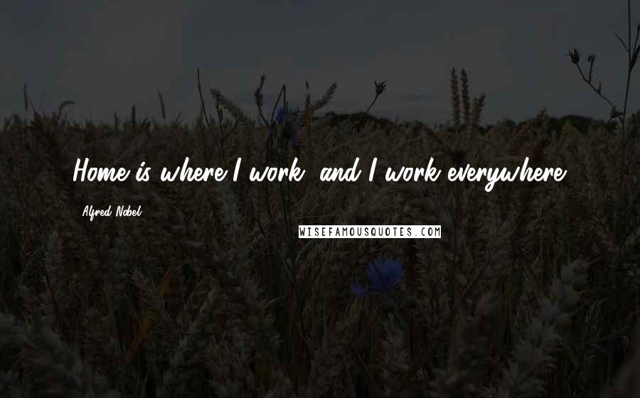 Alfred Nobel Quotes: Home is where I work, and I work everywhere.