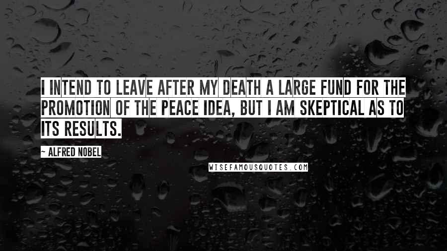 Alfred Nobel Quotes: I intend to leave after my death a large fund for the promotion of the peace idea, but I am skeptical as to its results.