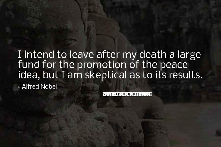 Alfred Nobel Quotes: I intend to leave after my death a large fund for the promotion of the peace idea, but I am skeptical as to its results.