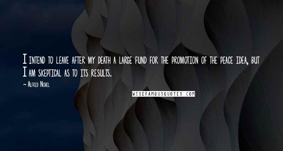 Alfred Nobel Quotes: I intend to leave after my death a large fund for the promotion of the peace idea, but I am skeptical as to its results.