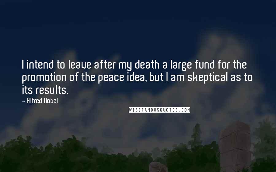 Alfred Nobel Quotes: I intend to leave after my death a large fund for the promotion of the peace idea, but I am skeptical as to its results.