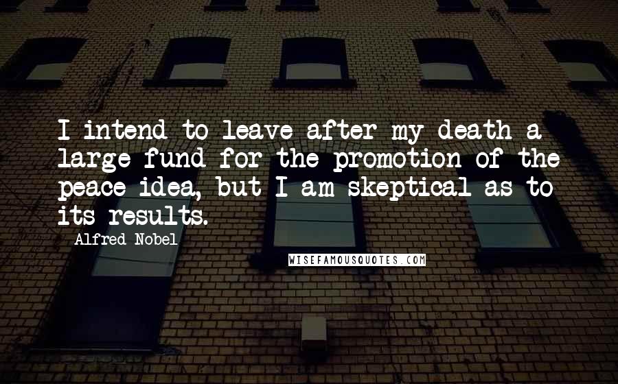 Alfred Nobel Quotes: I intend to leave after my death a large fund for the promotion of the peace idea, but I am skeptical as to its results.