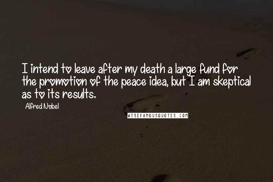 Alfred Nobel Quotes: I intend to leave after my death a large fund for the promotion of the peace idea, but I am skeptical as to its results.