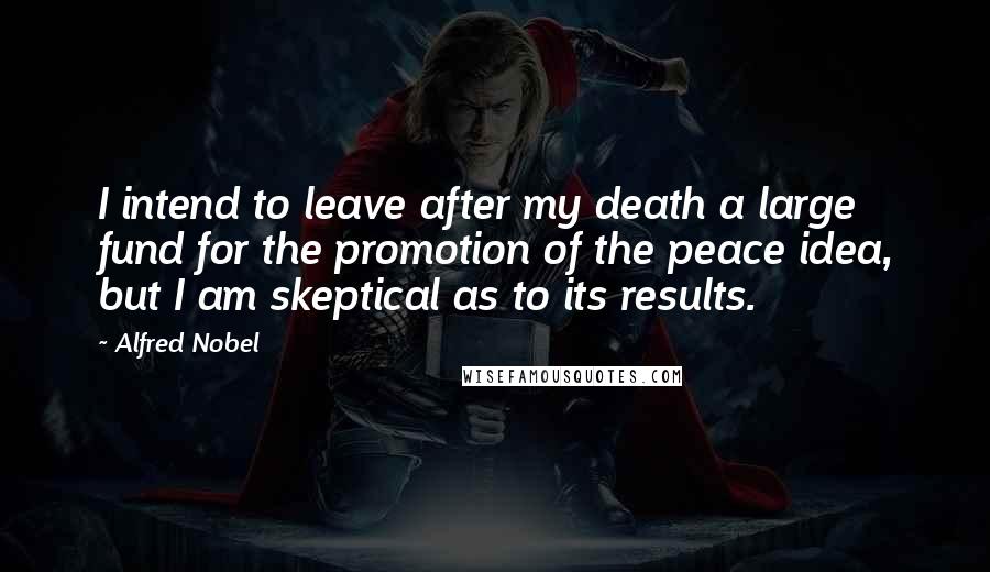 Alfred Nobel Quotes: I intend to leave after my death a large fund for the promotion of the peace idea, but I am skeptical as to its results.