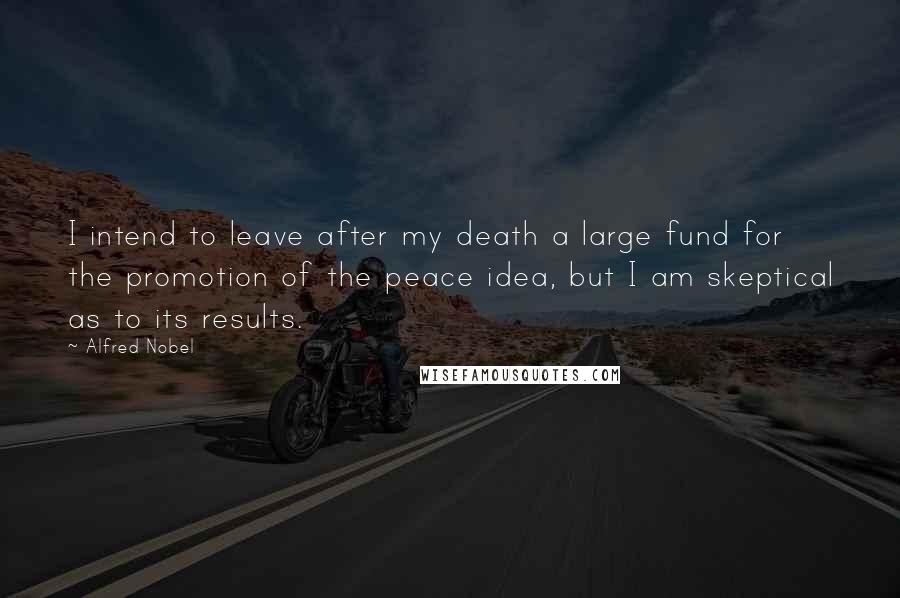 Alfred Nobel Quotes: I intend to leave after my death a large fund for the promotion of the peace idea, but I am skeptical as to its results.