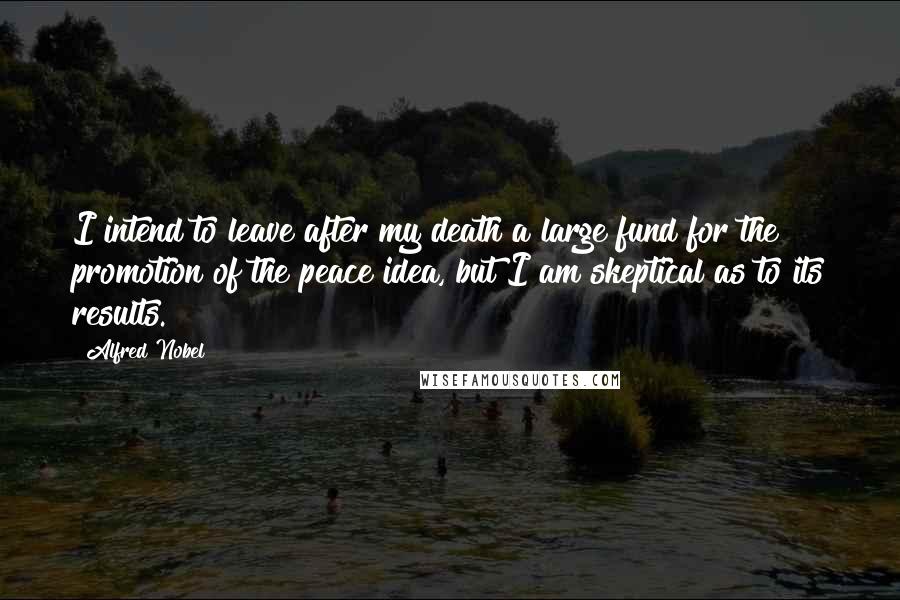 Alfred Nobel Quotes: I intend to leave after my death a large fund for the promotion of the peace idea, but I am skeptical as to its results.