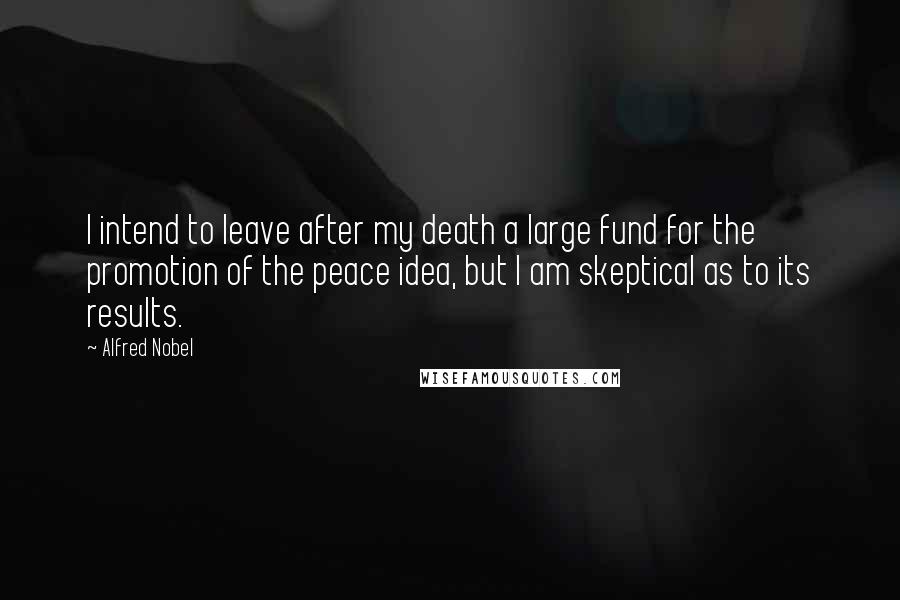 Alfred Nobel Quotes: I intend to leave after my death a large fund for the promotion of the peace idea, but I am skeptical as to its results.