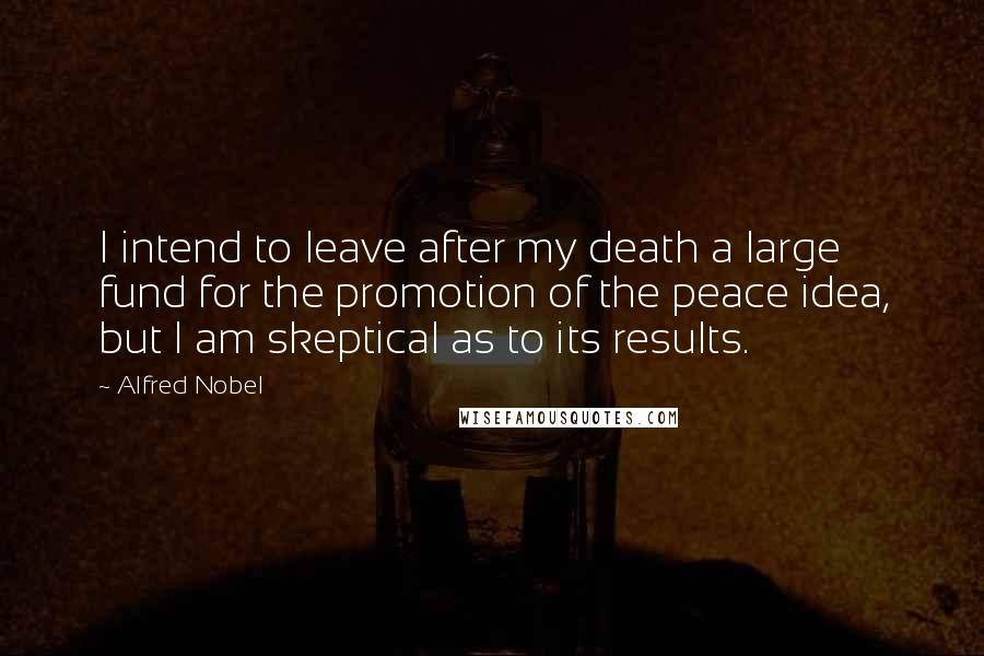 Alfred Nobel Quotes: I intend to leave after my death a large fund for the promotion of the peace idea, but I am skeptical as to its results.