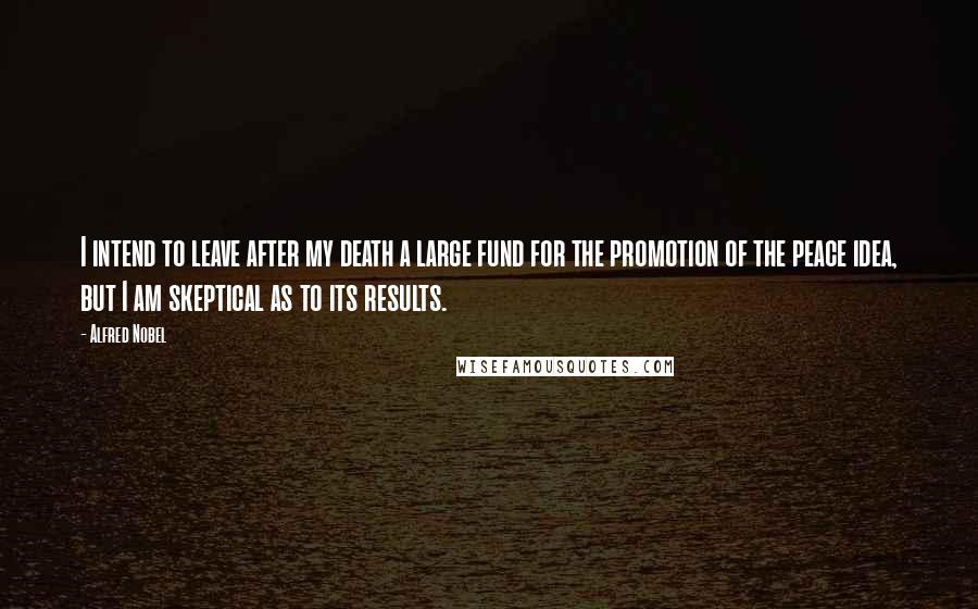 Alfred Nobel Quotes: I intend to leave after my death a large fund for the promotion of the peace idea, but I am skeptical as to its results.