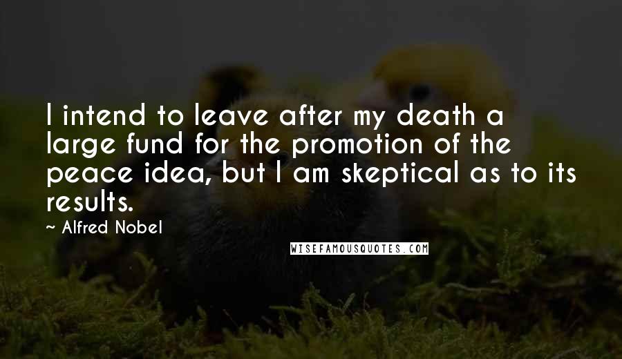 Alfred Nobel Quotes: I intend to leave after my death a large fund for the promotion of the peace idea, but I am skeptical as to its results.
