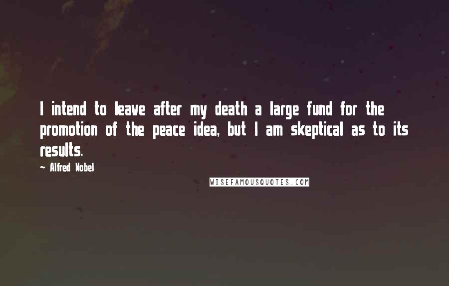 Alfred Nobel Quotes: I intend to leave after my death a large fund for the promotion of the peace idea, but I am skeptical as to its results.