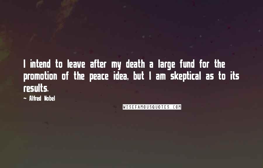 Alfred Nobel Quotes: I intend to leave after my death a large fund for the promotion of the peace idea, but I am skeptical as to its results.