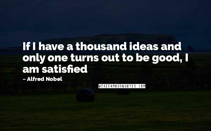 Alfred Nobel Quotes: If I have a thousand ideas and only one turns out to be good, I am satisfied