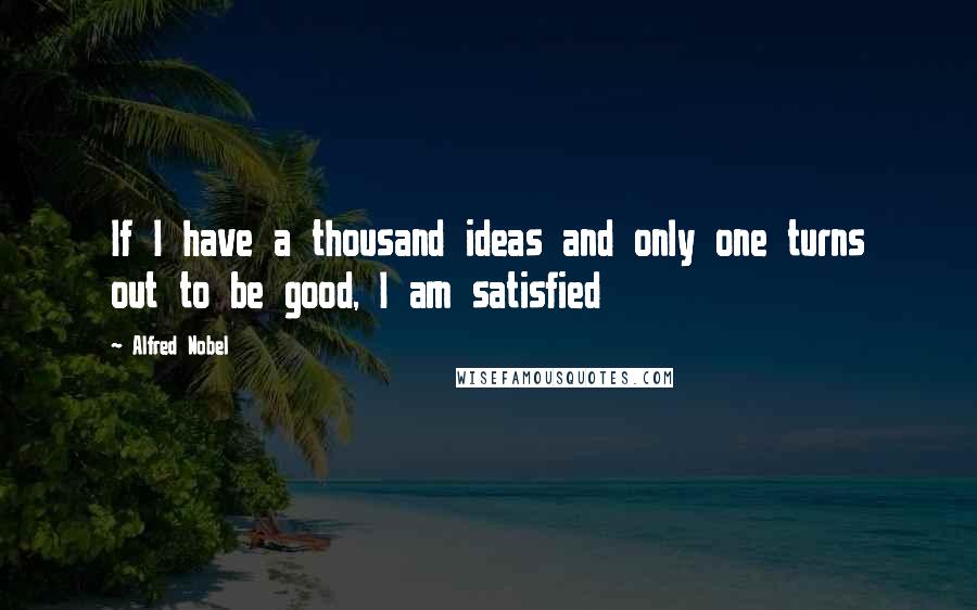 Alfred Nobel Quotes: If I have a thousand ideas and only one turns out to be good, I am satisfied