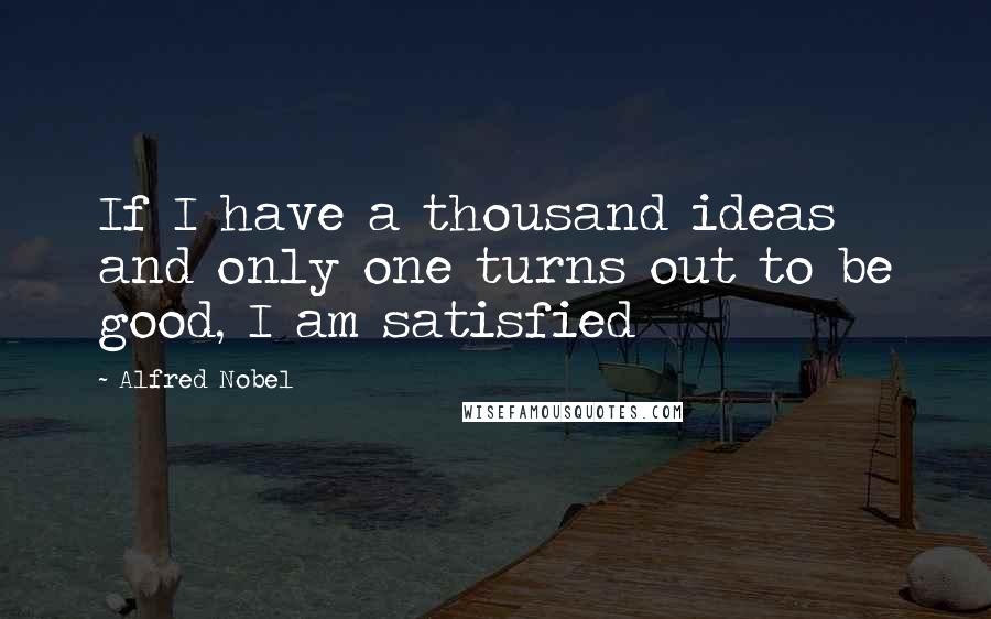 Alfred Nobel Quotes: If I have a thousand ideas and only one turns out to be good, I am satisfied