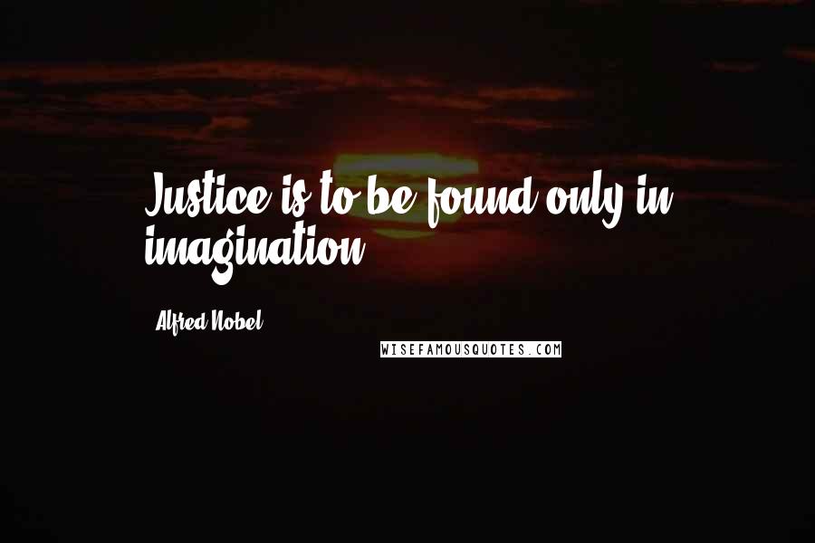 Alfred Nobel Quotes: Justice is to be found only in imagination.