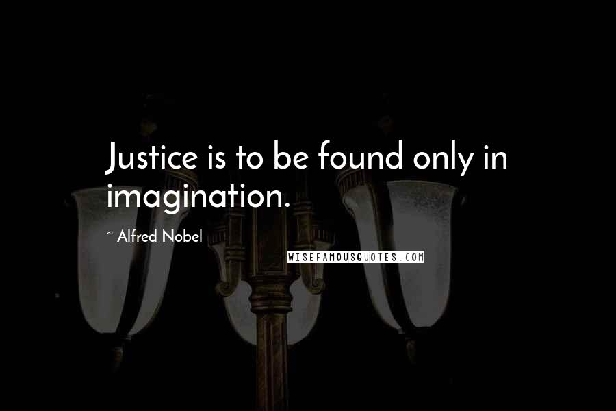 Alfred Nobel Quotes: Justice is to be found only in imagination.