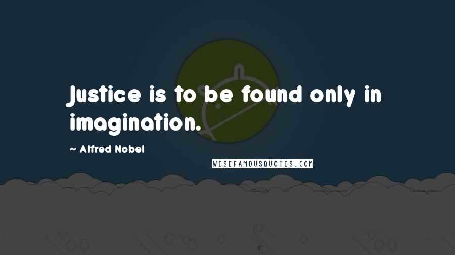 Alfred Nobel Quotes: Justice is to be found only in imagination.