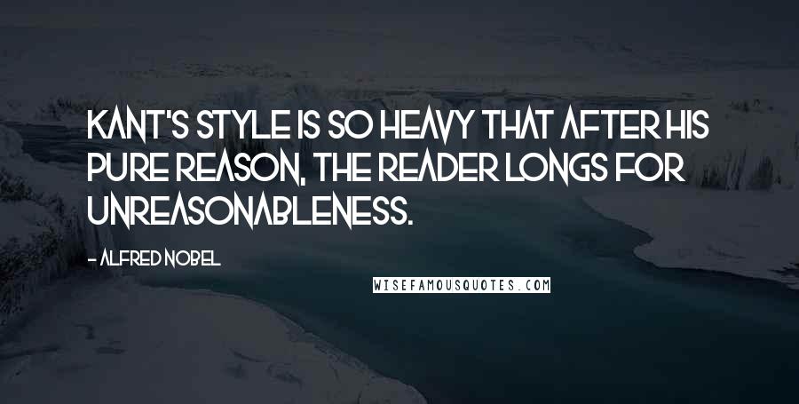 Alfred Nobel Quotes: Kant's style is so heavy that after his pure reason, the reader longs for unreasonableness.