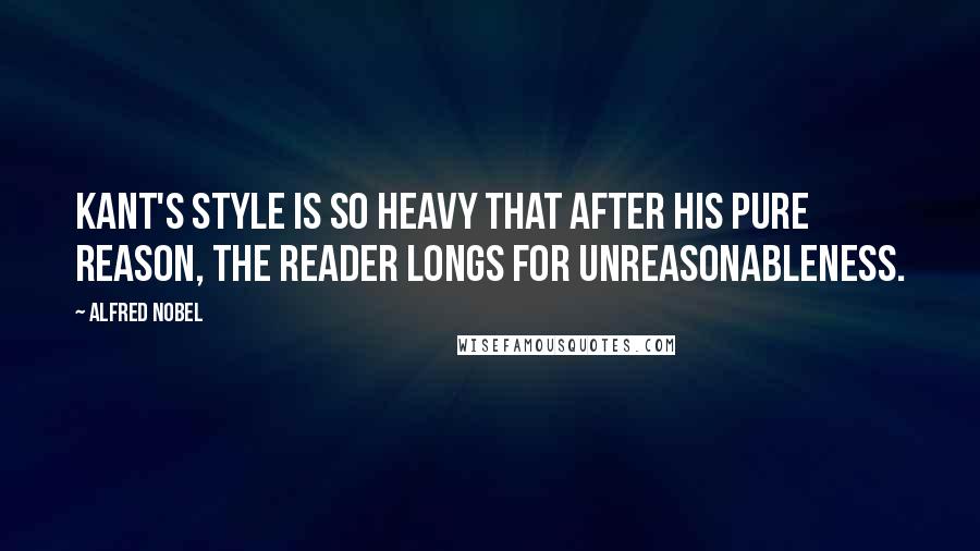 Alfred Nobel Quotes: Kant's style is so heavy that after his pure reason, the reader longs for unreasonableness.