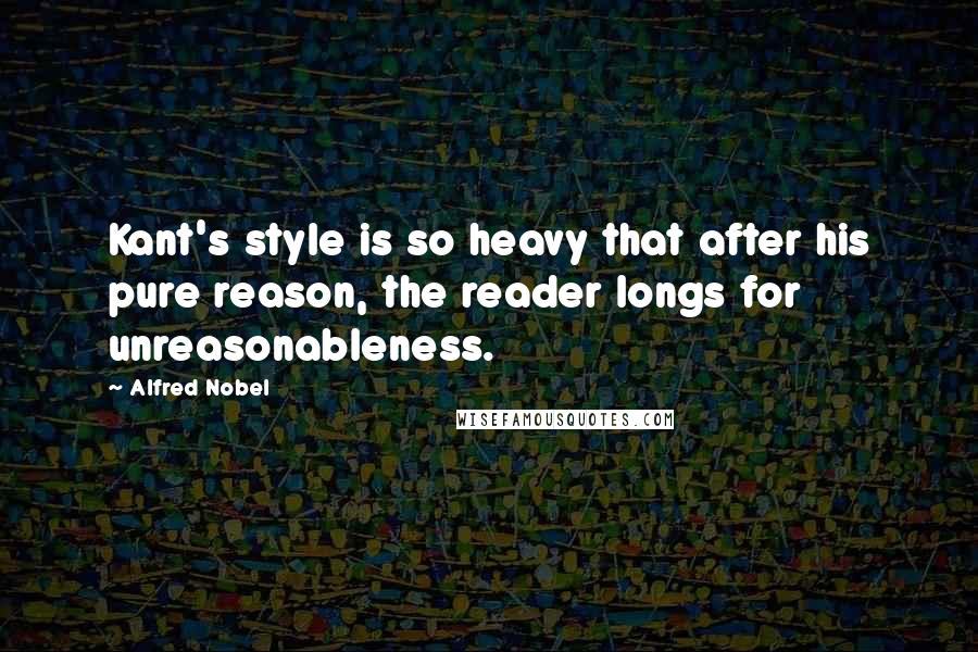 Alfred Nobel Quotes: Kant's style is so heavy that after his pure reason, the reader longs for unreasonableness.