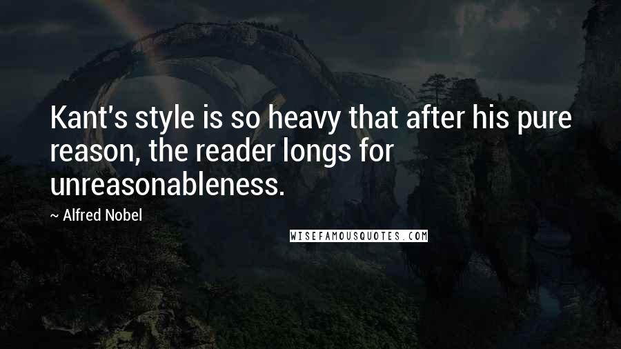 Alfred Nobel Quotes: Kant's style is so heavy that after his pure reason, the reader longs for unreasonableness.