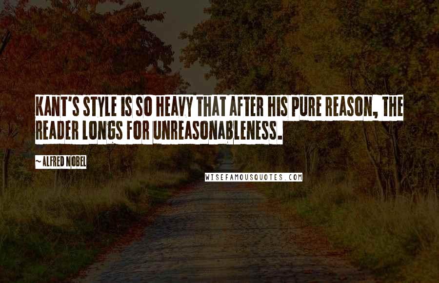 Alfred Nobel Quotes: Kant's style is so heavy that after his pure reason, the reader longs for unreasonableness.