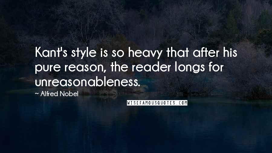 Alfred Nobel Quotes: Kant's style is so heavy that after his pure reason, the reader longs for unreasonableness.