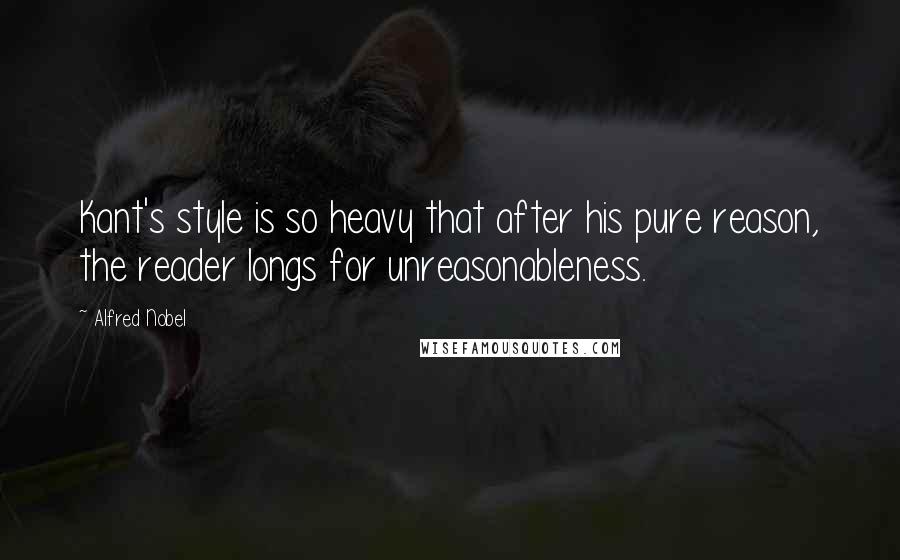 Alfred Nobel Quotes: Kant's style is so heavy that after his pure reason, the reader longs for unreasonableness.