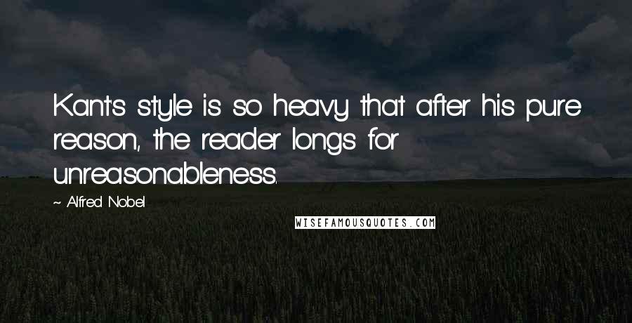 Alfred Nobel Quotes: Kant's style is so heavy that after his pure reason, the reader longs for unreasonableness.