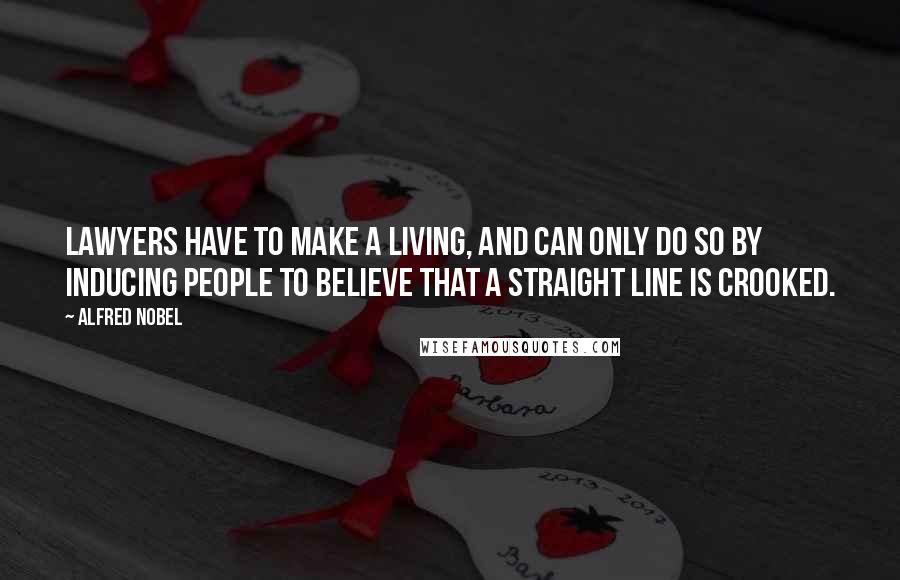 Alfred Nobel Quotes: Lawyers have to make a living, and can only do so by inducing people to believe that a straight line is crooked.