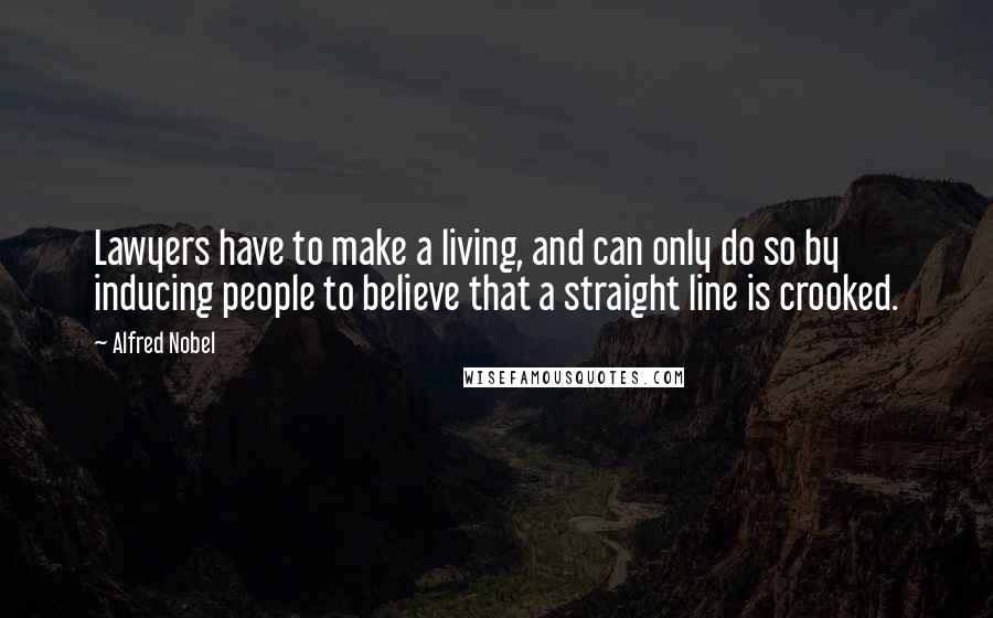 Alfred Nobel Quotes: Lawyers have to make a living, and can only do so by inducing people to believe that a straight line is crooked.