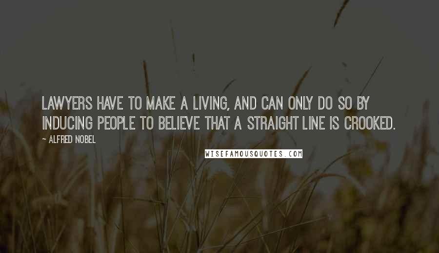 Alfred Nobel Quotes: Lawyers have to make a living, and can only do so by inducing people to believe that a straight line is crooked.