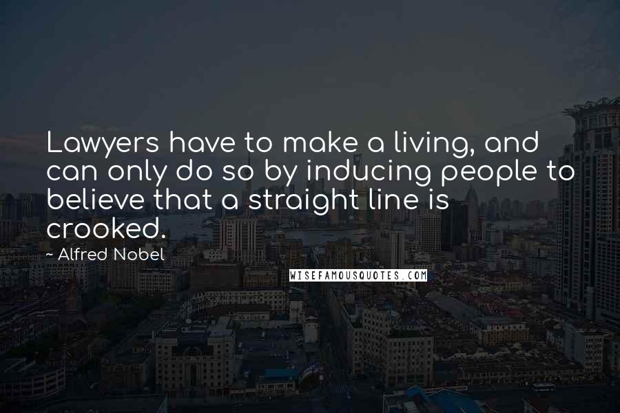 Alfred Nobel Quotes: Lawyers have to make a living, and can only do so by inducing people to believe that a straight line is crooked.
