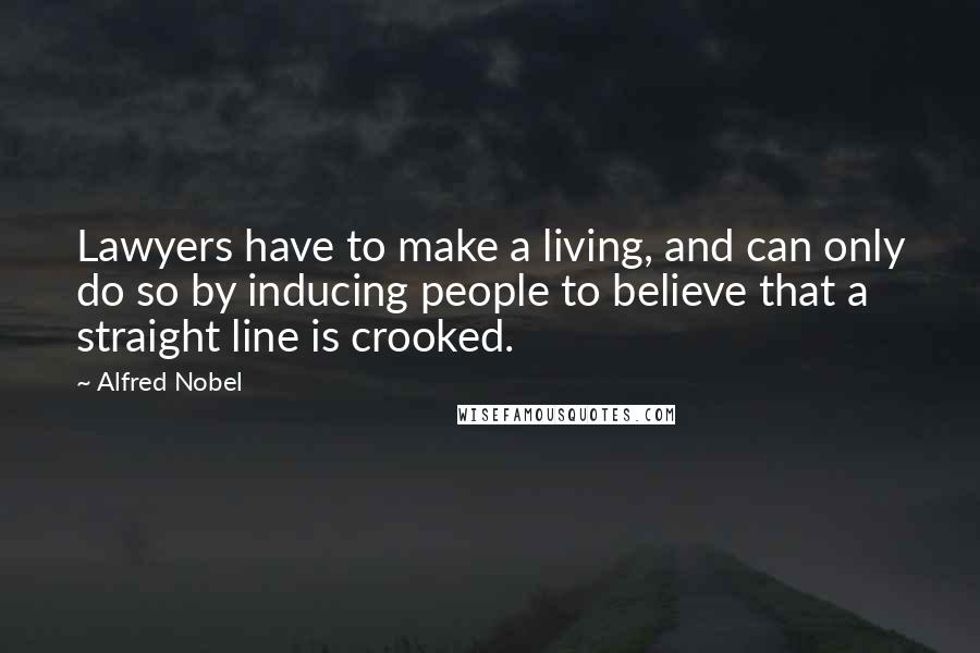 Alfred Nobel Quotes: Lawyers have to make a living, and can only do so by inducing people to believe that a straight line is crooked.