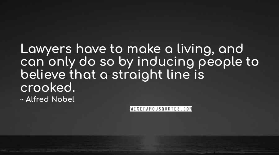 Alfred Nobel Quotes: Lawyers have to make a living, and can only do so by inducing people to believe that a straight line is crooked.