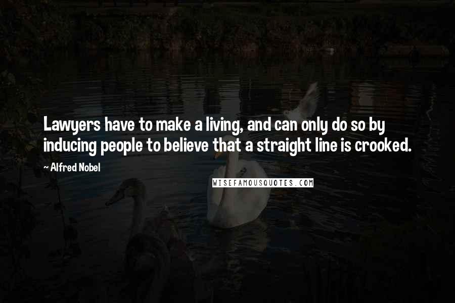 Alfred Nobel Quotes: Lawyers have to make a living, and can only do so by inducing people to believe that a straight line is crooked.