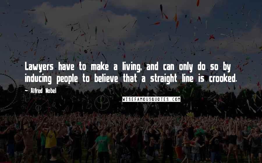 Alfred Nobel Quotes: Lawyers have to make a living, and can only do so by inducing people to believe that a straight line is crooked.