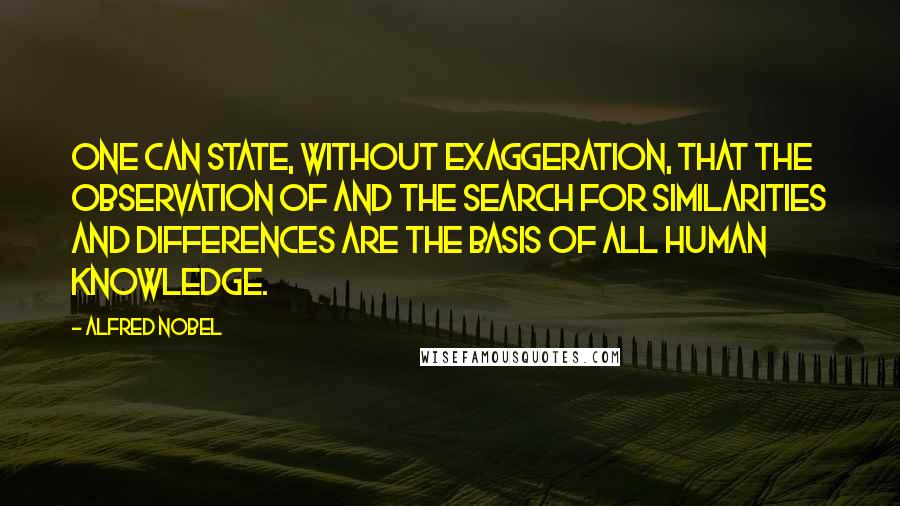 Alfred Nobel Quotes: One can state, without exaggeration, that the observation of and the search for similarities and differences are the basis of all human knowledge.